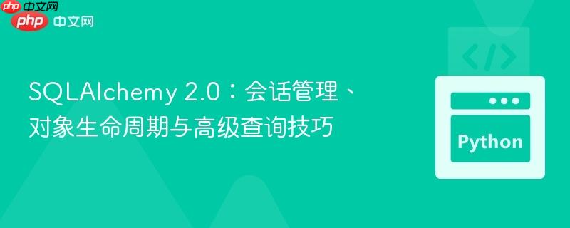SQLAlchemy 2.0：会话管理、对象生命周期与高级查询技巧