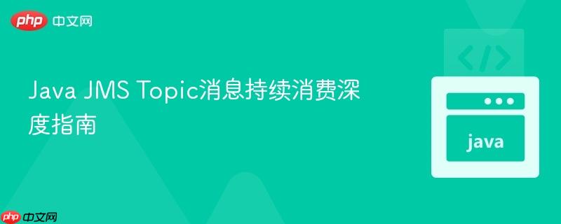 Java JMS Topic消息持续消费深度指南
