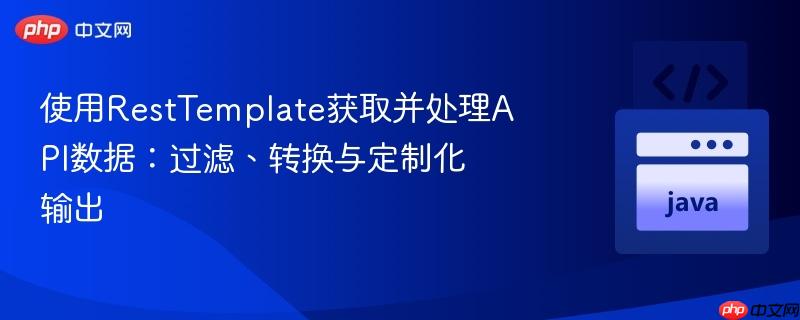 使用RestTemplate获取并处理API数据:过滤、转换与定制化输出