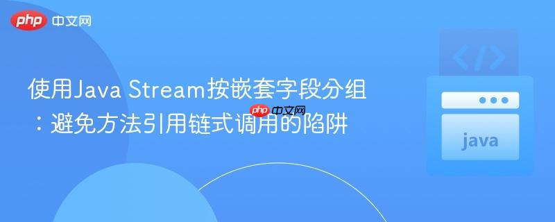 使用Java Stream按嵌套字段分组：避免方法引用链式调用的陷阱