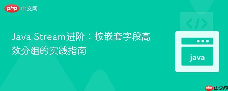 java stream进阶:按嵌套字段高效分组的实践指南