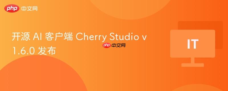 开源 AI 客户端 Cherry Studio v1.6.0 发布