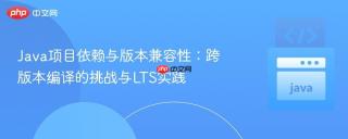 Java项目依赖与版本兼容性：跨版本编译的挑战与LTS实践