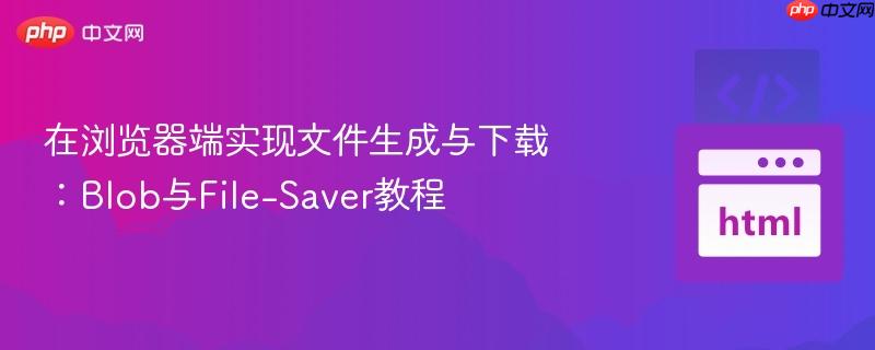 在浏览器端实现文件生成与下载：Blob与File-Saver教程