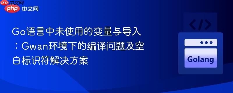 Go語言中未使用的變量與導入：Gwan環(huán)境下的編譯問題及空白標識符解決方案