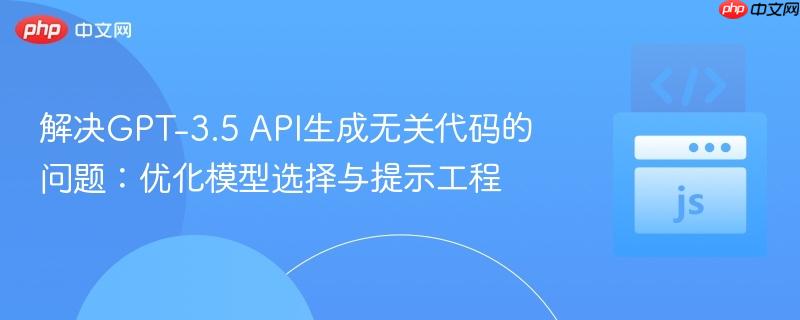 解决GPT-3.5 API生成无关代码的问题:优化模型选择与提示工程