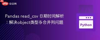 Pandas read_csv 日期时间解析：解决object类型与合并列问题