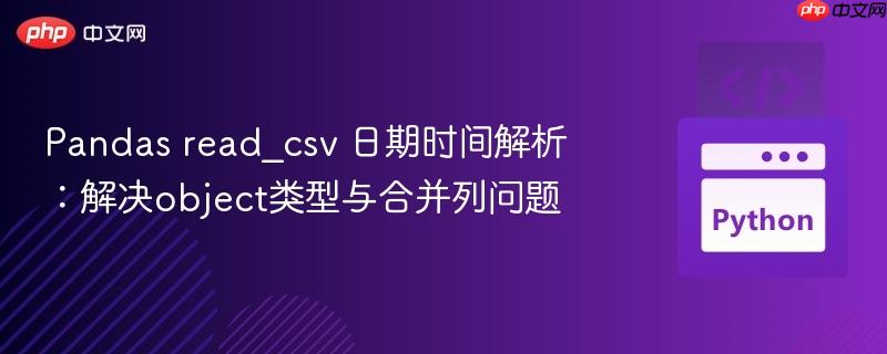 Pandas read_csv 日期时间解析:解决object类型与合并列问题