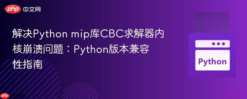 解决Python mip库CBC求解器内核崩溃问题：Python版本兼容性指南