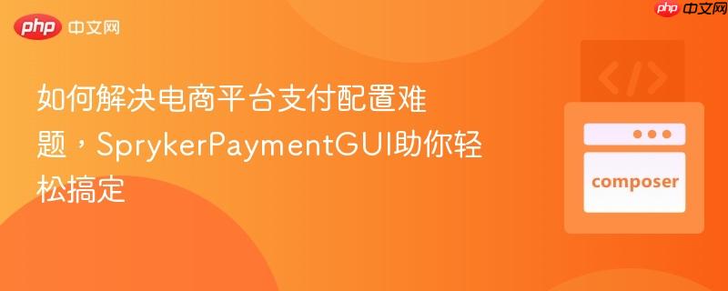 如何解决电商平台支付配置难题,sprykerpaymentgui助你轻松搞定