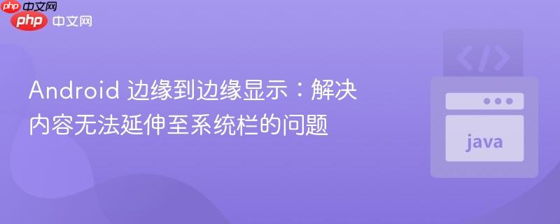 Android 边缘到边缘显示：解决内容无法延伸至系统栏的问题