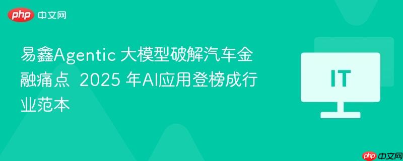 易鑫Agentic 大模型破解汽车金融痛点  2025 年AI应用登榜成行业范本