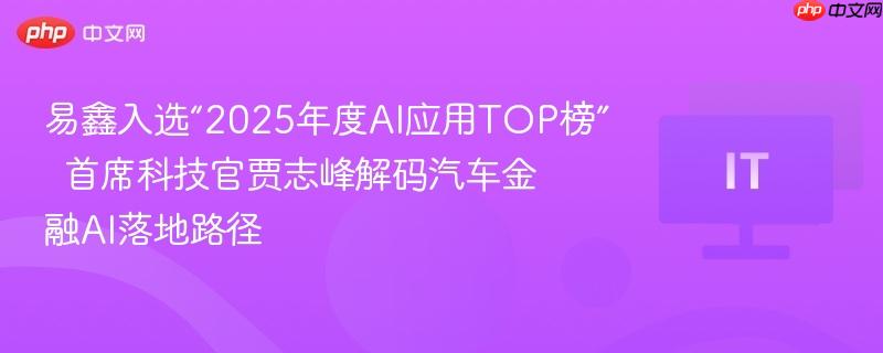 易鑫入选“2025年度AI应用TOP榜”  首席科技官贾志峰解码汽车金融AI落地路径