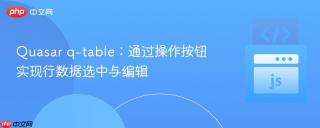 Quasar q-table：通过操作按钮实现行数据选中与编辑