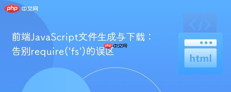 前端JavaScript文件生成与下载:告别require('fs')的误区