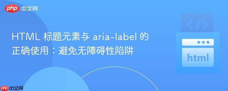HTML 标题元素与 aria-label 的正确使用：避免无障碍性陷阱