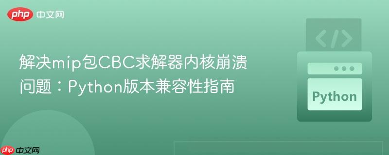 解决mip包CBC求解器内核崩溃问题：Python版本兼容性指南
