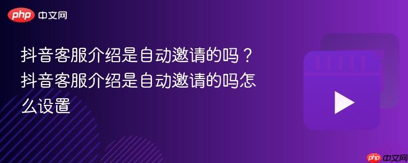 抖音客服介绍是自动邀请的吗？抖音客服介绍是自动邀请的吗怎么设置