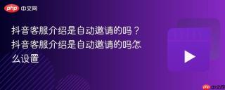 抖音客服介绍是自动邀请的吗？抖音客服介绍是自动邀请的吗怎么设置