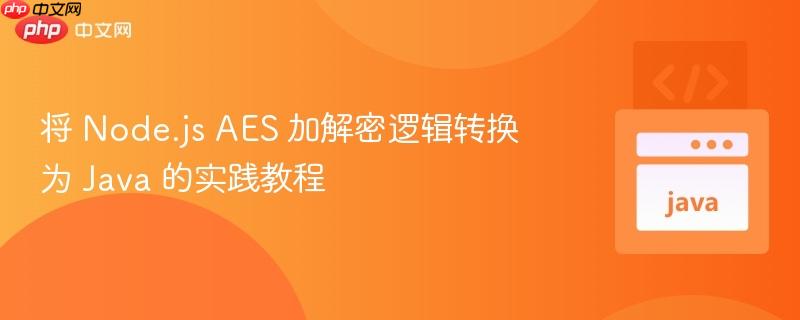将 Node.js AES 加解密逻辑转换为 Java 的实践教程