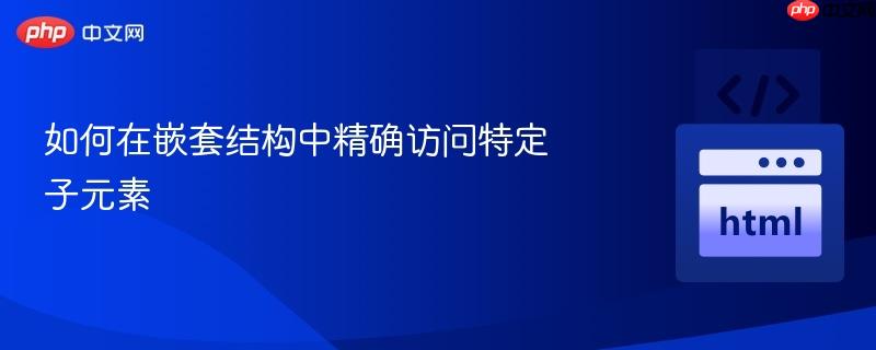 如何在嵌套结构中精确访问特定子元素