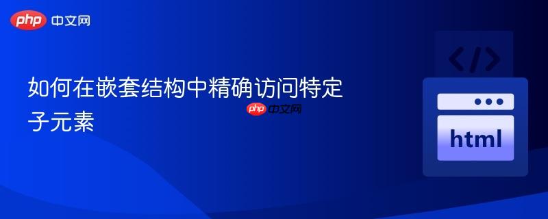 如何在嵌套结构中精确访问特定子元素