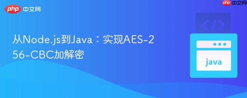 从Node.js到Java:实现AES-256-CBC加解密