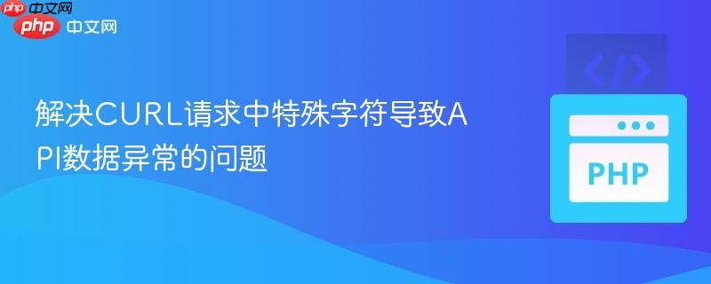 解决CURL请求中特殊字符导致API数据异常的问题