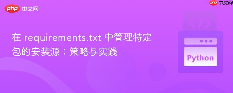在 requirements.txt 中管理特定包的安装源：策略与实践