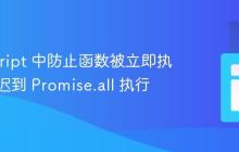 JavaScript 中防止函数被立即执行并延迟到 Promise.all 执行