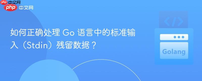 如何正确处理 Go 语言中的标准输入(Stdin)残留数据?