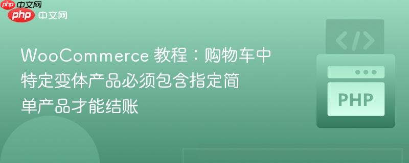 woocommerce 教程：购物车中特定变体产品必须包含指定简单产品才能结账