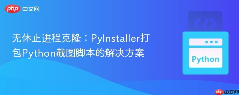 无休止进程克隆：PyInstaller打包Python截图脚本的解决方案