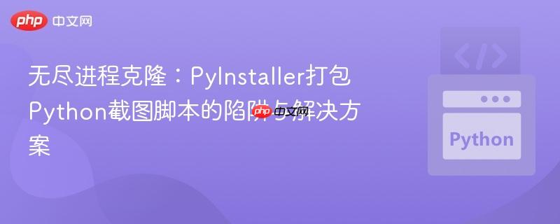 无尽进程克隆：PyInstaller打包Python截图脚本的陷阱与解决方案
