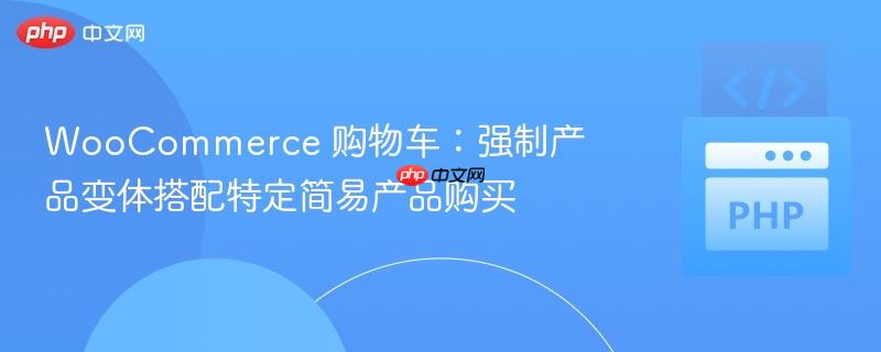 woocommerce 购物车：强制产品变体搭配特定简易产品购买