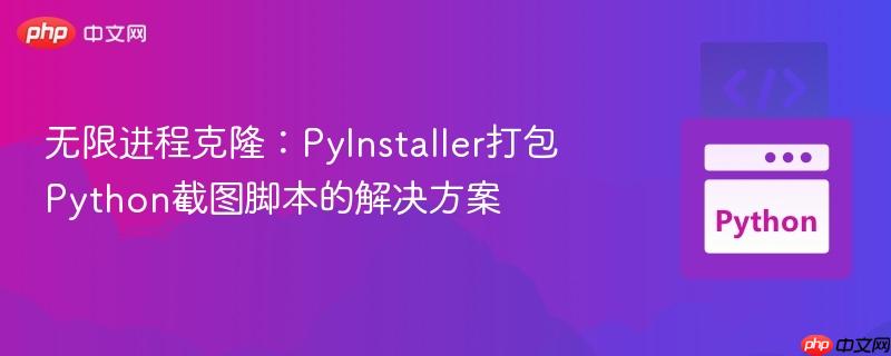 无限进程克隆:pyinstaller打包python截图脚本的解决方案