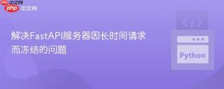 解决FastAPI服务器因长时间请求而冻结的问题