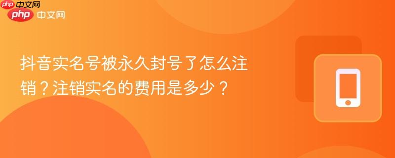 抖音实名号被永久封号了怎么注销？注销实名的费用是多少？