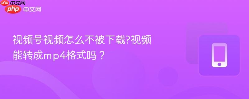 视频号视频怎么不被下载?视频能转成mp4格式吗?