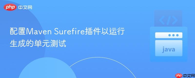 配置Maven Surefire插件以运行生成的单元测试