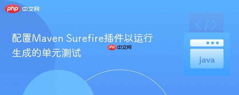 配置Maven Surefire插件以运行生成的单元测试
