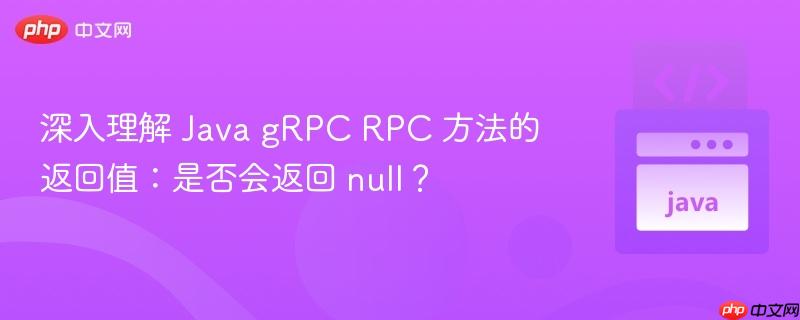 深入理解 Java gRPC RPC 方法的返回值：是否会返回 null？
