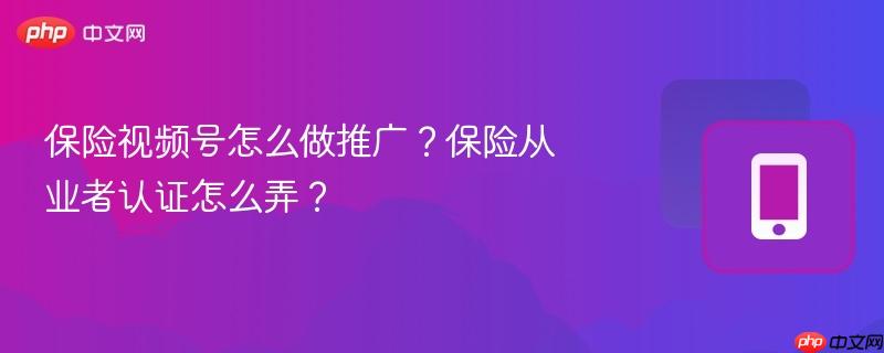 保险视频号怎么做推广？保险从业者认证怎么弄？