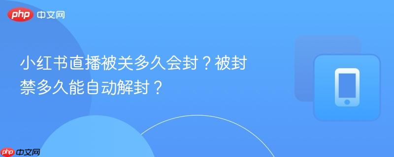 小红书直播被关多久会封？被封禁多久能自动解封？