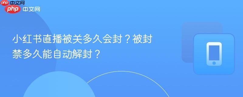 小红书直播被关多久会封?被封禁多久能自动解封?
