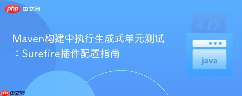 Maven构建中执行生成式单元测试:Surefire插件配置指南