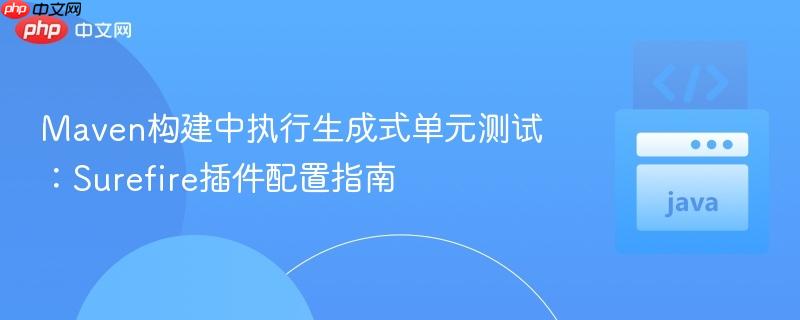 Maven构建中执行生成式单元测试：Surefire插件配置指南
