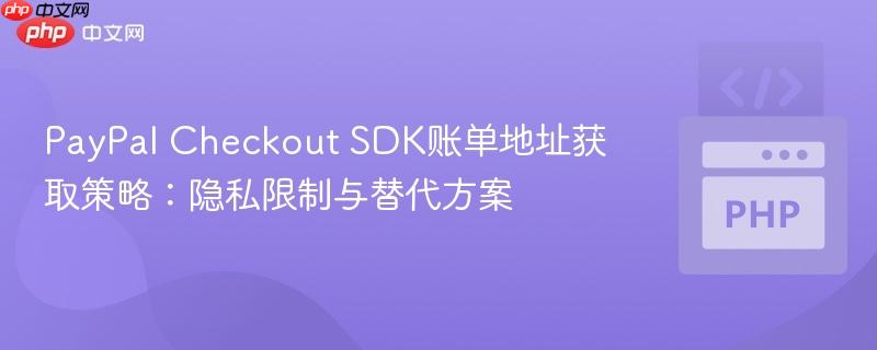 PayPal Checkout SDK账单地址获取策略:隐私限制与替代方案