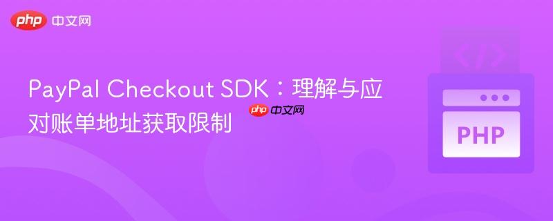 PayPal Checkout SDK:理解与应对账单地址获取限制