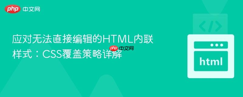 应对无法直接编辑的HTML内联样式:CSS覆盖策略详解
